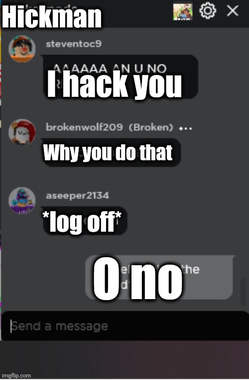 We wtorek me | Hickman; I hack you; Why you do that; *log off*; O no | image tagged in normal roblox chat | made w/ Imgflip meme maker