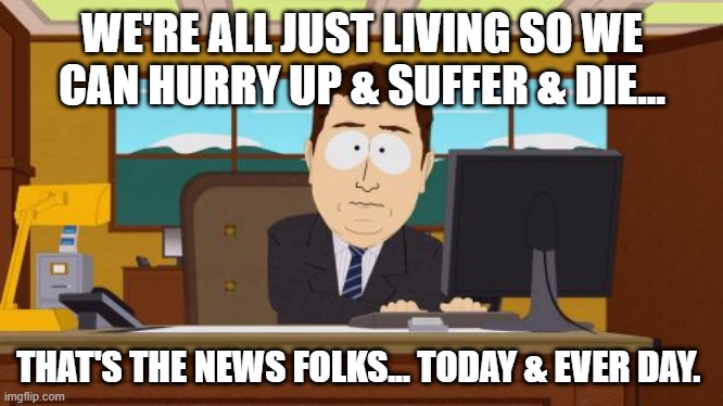 We're all just living to die anyway. | WE'RE ALL JUST LIVING SO WE CAN HURRY UP & SUFFER & DIE... THAT'S THE NEWS FOLKS... TODAY & EVER DAY. | image tagged in memes,aaaaand its gone | made w/ Imgflip meme maker