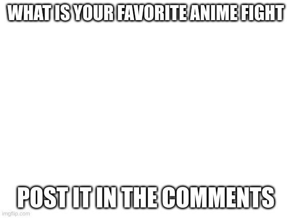 Blank White Template | WHAT IS YOUR FAVORITE ANIME FIGHT; POST IT IN THE COMMENTS | image tagged in blank white template,anime | made w/ Imgflip meme maker
