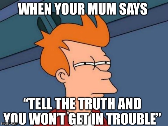Futurama Fry Meme | WHEN YOUR MUM SAYS; “TELL THE TRUTH AND YOU WON’T GET IN TROUBLE” | image tagged in memes,futurama fry | made w/ Imgflip meme maker