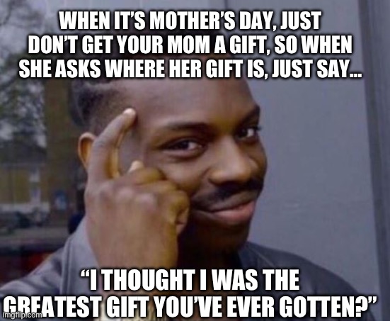 ♾️ IQ | WHEN IT’S MOTHER’S DAY, JUST DON’T GET YOUR MOM A GIFT, SO WHEN SHE ASKS WHERE HER GIFT IS, JUST SAY…; “I THOUGHT I WAS THE GREATEST GIFT YOU’VE EVER GOTTEN?” | image tagged in black guy pointing at head | made w/ Imgflip meme maker