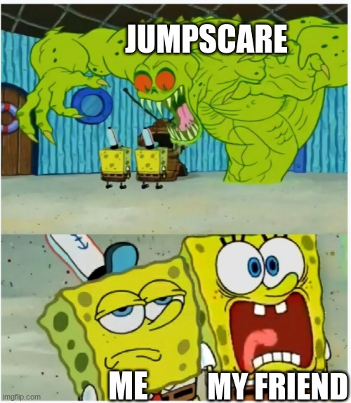 yep | JUMPSCARE; MY FRIEND; ME | image tagged in spongebob squarepants scared but also not scared | made w/ Imgflip meme maker