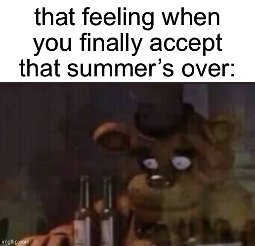Oh boy… | that feeling when you finally accept that summer’s over: | image tagged in freddy ptsd,summer,fall,memes,funny,front page plz | made w/ Imgflip meme maker