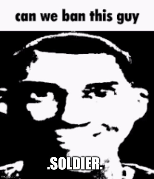 Can we ban this guy | .SOLDIER. | image tagged in can we ban this guy | made w/ Imgflip meme maker