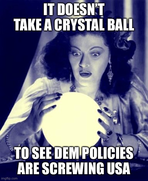 It doesn’t take a Crystal ball… | IT DOESN’T TAKE A CRYSTAL BALL TO SEE DEM POLICIES ARE SCREWING USA | image tagged in crystal ball,dem policies,bad | made w/ Imgflip meme maker