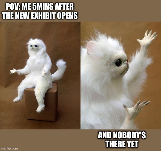 New Exhibit, But No Visitors | POV: ME 5MINS AFTER THE NEW EXHIBIT OPENS; AND NOBODY’S THERE YET | image tagged in memes,persian cat room guardian,museum,exhibit | made w/ Imgflip meme maker