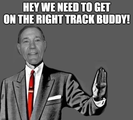 no way | HEY WE NEED TO GET ON THE RIGHT TRACK BUDDY! | image tagged in kewlew blank | made w/ Imgflip meme maker