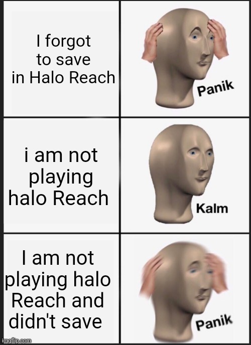 panik calm panik | I forgot to save in Halo Reach; i am not playing halo Reach; I am not playing halo Reach and didn't save | image tagged in panik calm panik | made w/ Imgflip meme maker