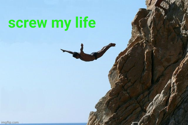 Jumping off a cliff | screw my life | image tagged in jumping off a cliff | made w/ Imgflip meme maker