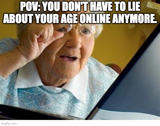 This is what it feels like | POV: YOU DON'T HAVE TO LIE ABOUT YOUR AGE ONLINE ANYMORE. | image tagged in old lady at computer | made w/ Imgflip meme maker