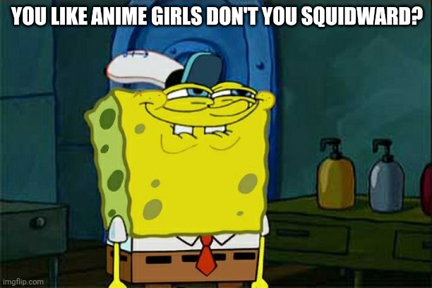 Sus | YOU LIKE ANIME GIRLS DON'T YOU SQUIDWARD? | image tagged in memes,don't you squidward | made w/ Imgflip meme maker