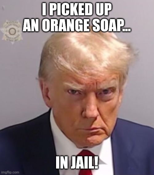 Donald Trump Mugshot | I PICKED UP AN ORANGE SOAP... IN JAIL! | image tagged in donald trump mugshot | made w/ Imgflip meme maker