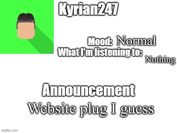 kyrian247 fourth announcement Template (thanks BlookTheUhmUhhhh) | Normal; Nothing; Website plug I guess | image tagged in kyrian247 fourth announcement template thanks blooktheuhmuhhhh | made w/ Imgflip meme maker