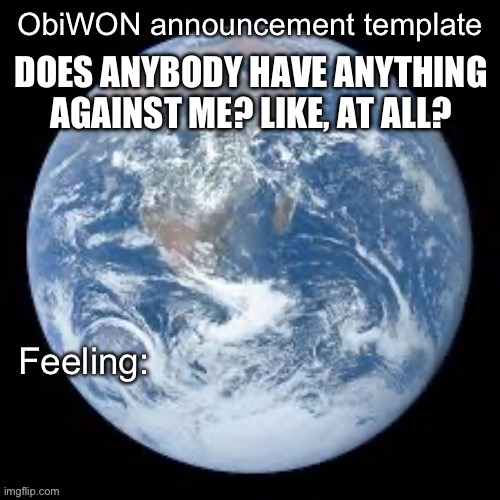 ObiWON announcement template | DOES ANYBODY HAVE ANYTHING AGAINST ME? LIKE, AT ALL? | image tagged in obiwon announcement template | made w/ Imgflip meme maker