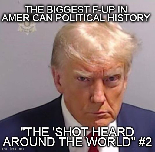 trump jail | THE BIGGEST F-UP IN AMERICAN POLITICAL HISTORY; "THE 'SHOT HEARD AROUND THE WORLD" #2 | image tagged in fani willis,donald trump arrested,shot heard around the world,revolution,doj corrupt | made w/ Imgflip meme maker