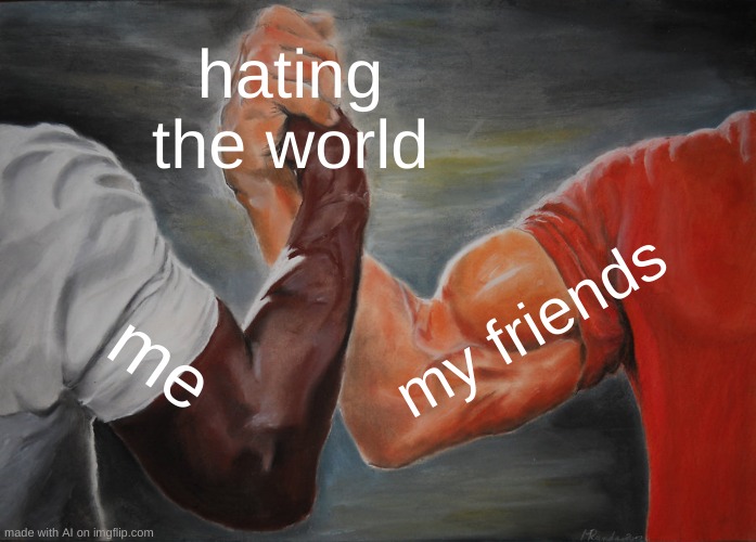 Epic Handshake | hating the world; my friends; me | image tagged in memes,epic handshake | made w/ Imgflip meme maker