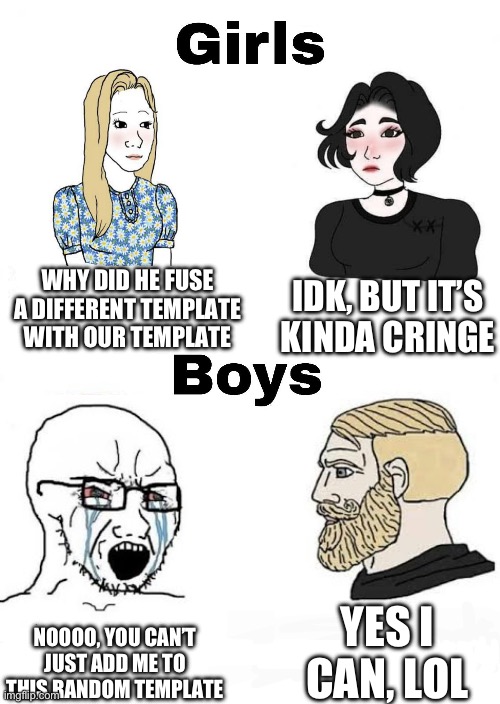 Girls vs Boys | WHY DID HE FUSE A DIFFERENT TEMPLATE WITH OUR TEMPLATE; IDK, BUT IT’S KINDA CRINGE; YES I CAN, LOL; NOOOO, YOU CAN’T JUST ADD ME TO THIS RANDOM TEMPLATE | image tagged in girls vs boys,soyboy vs yes chad,template | made w/ Imgflip meme maker
