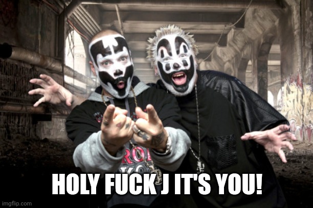 Insane Clown Possee | HOLY FUCK J IT'S YOU! | image tagged in insane clown possee | made w/ Imgflip meme maker