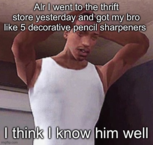 stressed cj temp | Alr I went to the thrift store yesterday and got my bro like 5 decorative pencil sharpeners; I think I know him well | image tagged in stressed cj temp | made w/ Imgflip meme maker