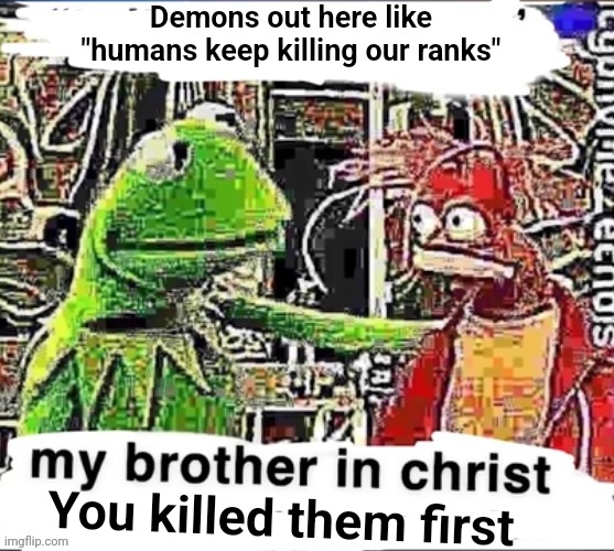 Hypocrisy at it's finest | Demons out here like "humans keep killing our ranks"; You killed them first | image tagged in my brother in christ | made w/ Imgflip meme maker