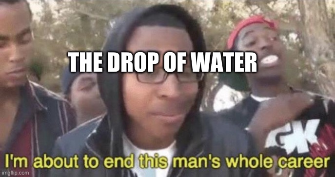 I’m about to end this man’s whole career | THE DROP OF WATER | image tagged in i m about to end this man s whole career | made w/ Imgflip meme maker