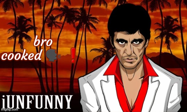 iUnFunny's Scarface template | bro cooked 🗣 ❗ | image tagged in iunfunny's scarface template | made w/ Imgflip meme maker