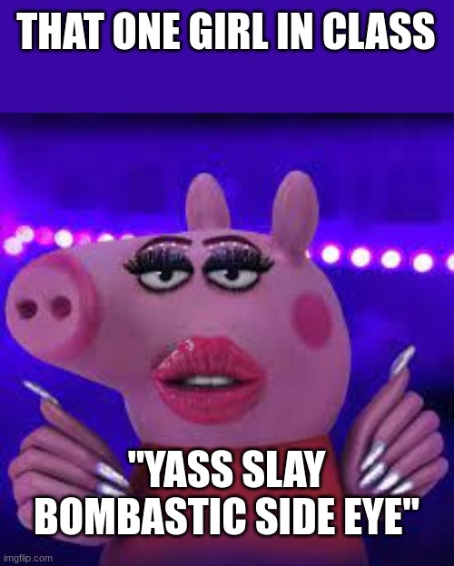 so anoyying | THAT ONE GIRL IN CLASS; "YASS SLAY BOMBASTIC SIDE EYE" | image tagged in anoying | made w/ Imgflip meme maker