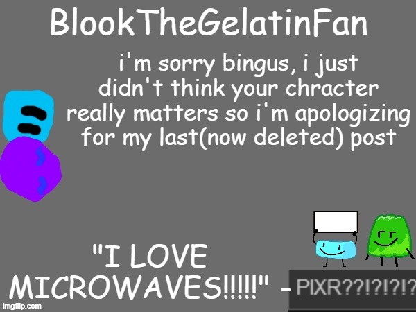 blook's new microwave loving template | i'm sorry bingus, i just didn't think your chracter really matters so i'm apologizing for my last(now deleted) post | image tagged in blook's new microwave loving template | made w/ Imgflip meme maker