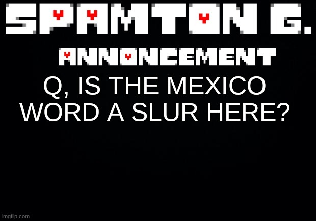 come on you gotta give me some room here | Q, IS THE MEXICO WORD A SLUR HERE? | image tagged in spamton announcement temp | made w/ Imgflip meme maker