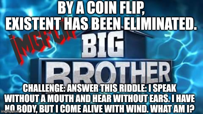 Challenge | BY A COIN FLIP, EXISTENT HAS BEEN ELIMINATED. CHALLENGE: ANSWER THIS RIDDLE: I SPEAK WITHOUT A MOUTH AND HEAR WITHOUT EARS. I HAVE NO BODY, BUT I COME ALIVE WITH WIND. WHAT AM I? | image tagged in imgflip big brother logo,challenge | made w/ Imgflip meme maker