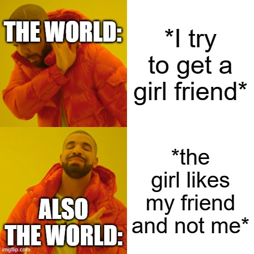 Drake Hotline Bling | THE WORLD:; *I try to get a girl friend*; *the girl likes my friend and not me*; ALSO THE WORLD: | image tagged in memes,drake hotline bling | made w/ Imgflip meme maker