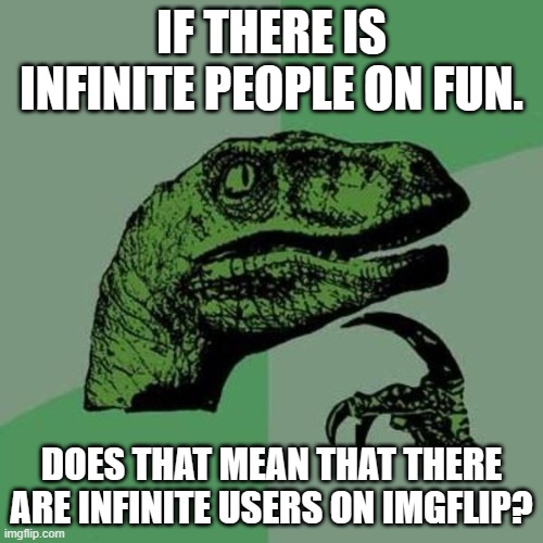 Hmmm.. | IF THERE IS INFINITE PEOPLE ON FUN. DOES THAT MEAN THAT THERE ARE INFINITE USERS ON IMGFLIP? | image tagged in raptor | made w/ Imgflip meme maker