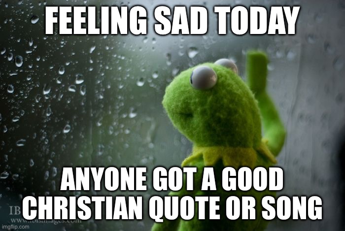 kermit window | FEELING SAD TODAY; ANYONE GOT A GOOD CHRISTIAN QUOTE OR SONG | image tagged in kermit window | made w/ Imgflip meme maker