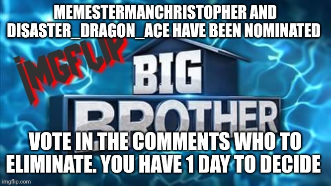 Nomination | MEMESTERMANCHRISTOPHER AND DISASTER_DRAGON_ACE HAVE BEEN NOMINATED; VOTE IN THE COMMENTS WHO TO ELIMINATE. YOU HAVE 1 DAY TO DECIDE | image tagged in imgflip big brother logo,challenge | made w/ Imgflip meme maker