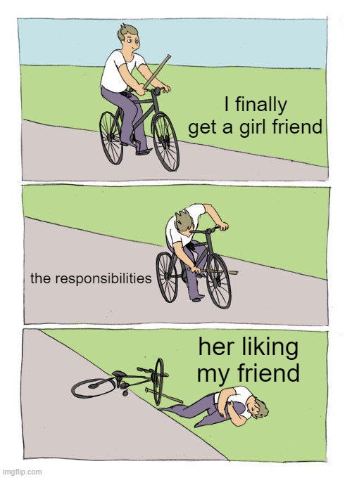 Bike Fall | I finally get a girl friend; the responsibilities; her liking my friend | image tagged in memes,bike fall | made w/ Imgflip meme maker