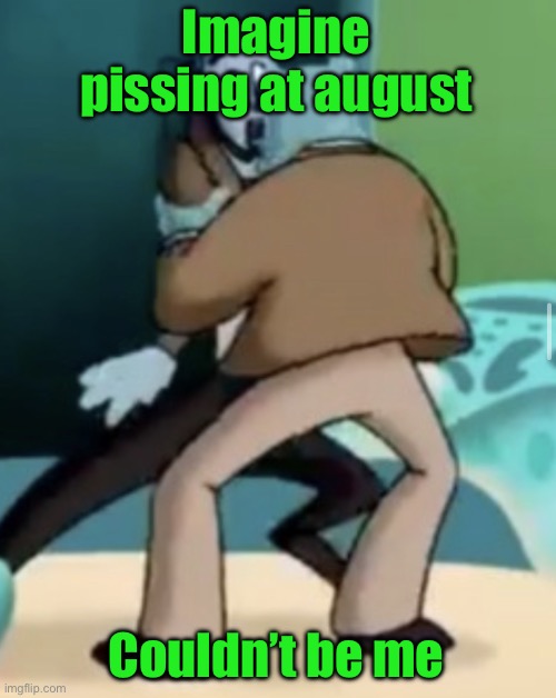 (I have an infection now btw) | Imagine pissing at august; Couldn’t be me | image tagged in making out | made w/ Imgflip meme maker