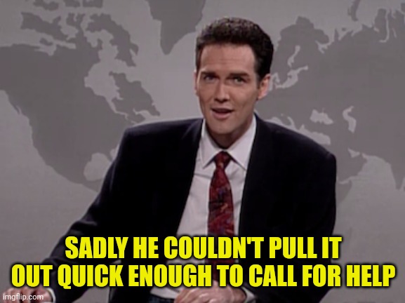 Norm MacDonald Weekend Update | SADLY HE COULDN'T PULL IT OUT QUICK ENOUGH TO CALL FOR HELP | image tagged in norm macdonald weekend update | made w/ Imgflip meme maker