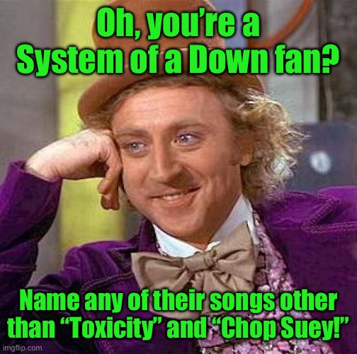 Creepy Condescending Wonka | Oh, you’re a System of a Down fan? Name any of their songs other than “Toxicity” and “Chop Suey!” | image tagged in memes,creepy condescending wonka | made w/ Imgflip meme maker