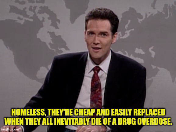 Norm MacDonald Weekend Update | HOMELESS, THEY'RE CHEAP AND EASILY REPLACED WHEN THEY ALL INEVITABLY DIE OF A DRUG OVERDOSE. | image tagged in norm macdonald weekend update | made w/ Imgflip meme maker