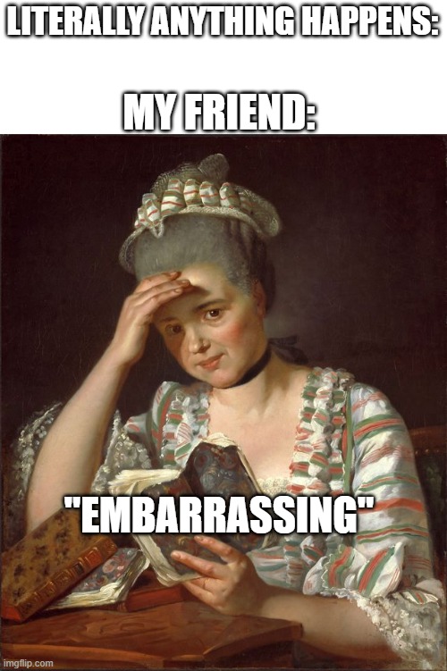 eMbArrassing | MY FRIEND:; LITERALLY ANYTHING HAPPENS:; "EMBARRASSING" | image tagged in embarassed lady | made w/ Imgflip meme maker