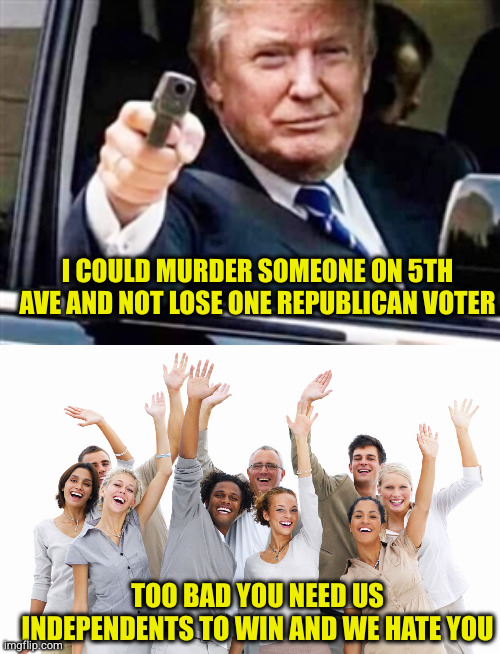 Of course when the independents hand the election again to the Dems, Republicans will scream it was stolen | I COULD MURDER SOMEONE ON 5TH AVE AND NOT LOSE ONE REPUBLICAN VOTER; TOO BAD YOU NEED US INDEPENDENTS TO WIN AND WE HATE YOU | image tagged in trump gun,group of people | made w/ Imgflip meme maker
