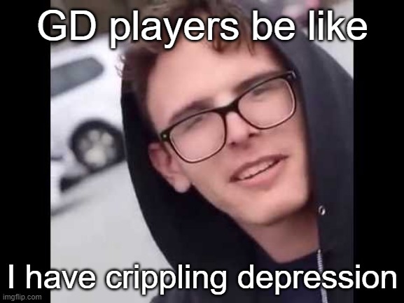 I have crippling Depression  | GD players be like; I have crippling depression | image tagged in i have crippling depression | made w/ Imgflip meme maker