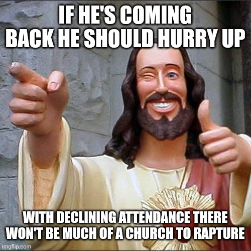Buddy Christ | IF HE'S COMING BACK HE SHOULD HURRY UP; WITH DECLINING ATTENDANCE THERE WON'T BE MUCH OF A CHURCH TO RAPTURE | image tagged in memes,buddy christ | made w/ Imgflip meme maker
