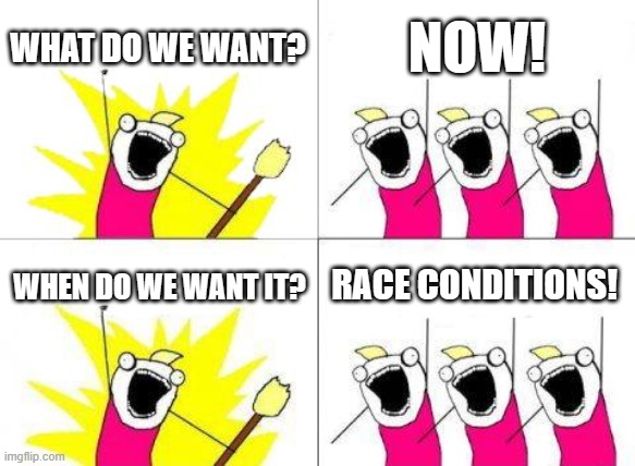 Race Conditions | WHAT DO WE WANT? NOW! WHEN DO WE WANT IT? RACE CONDITIONS! | image tagged in memes,what do we want,programming | made w/ Imgflip meme maker