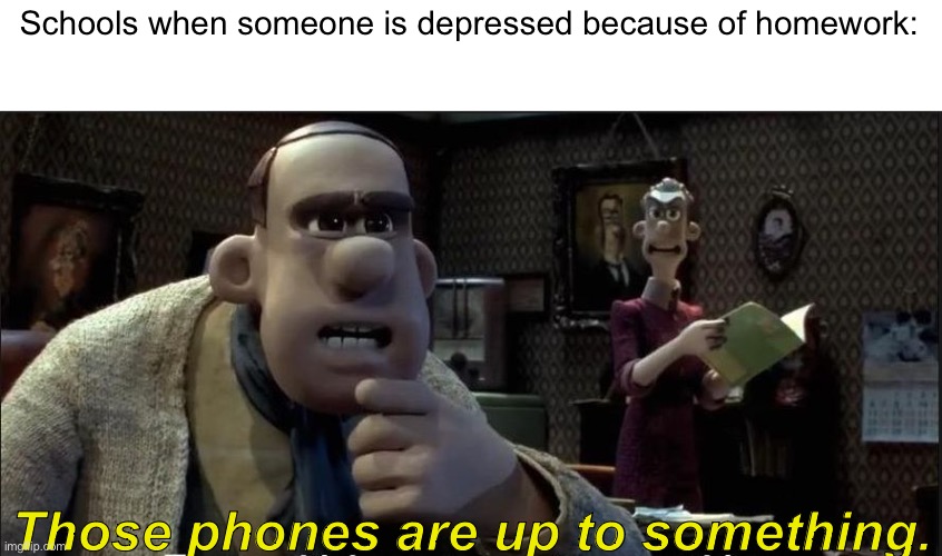 Bruh | Schools when someone is depressed because of homework:; Those phones are up to something. | image tagged in those chickens are up to something | made w/ Imgflip meme maker