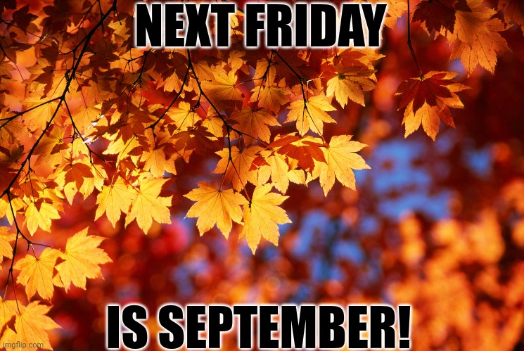 ONE WEEK AWAY! | NEXT FRIDAY; IS SEPTEMBER! | image tagged in september,autumn,autumn leaves | made w/ Imgflip meme maker