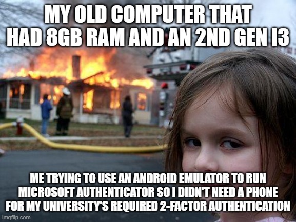 This is why I got a new computer. | MY OLD COMPUTER THAT HAD 8GB RAM AND AN 2ND GEN I3; ME TRYING TO USE AN ANDROID EMULATOR TO RUN MICROSOFT AUTHENTICATOR SO I DIDN'T NEED A PHONE FOR MY UNIVERSITY'S REQUIRED 2-FACTOR AUTHENTICATION | image tagged in memes,disaster girl,computers | made w/ Imgflip meme maker