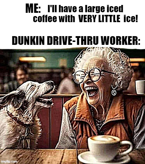 Can anyone relate? | I'll have a large iced coffee with  VERY LITTLE  ice! DUNKIN DRIVE-THRU WORKER: | image tagged in dunkin,jerks | made w/ Imgflip meme maker