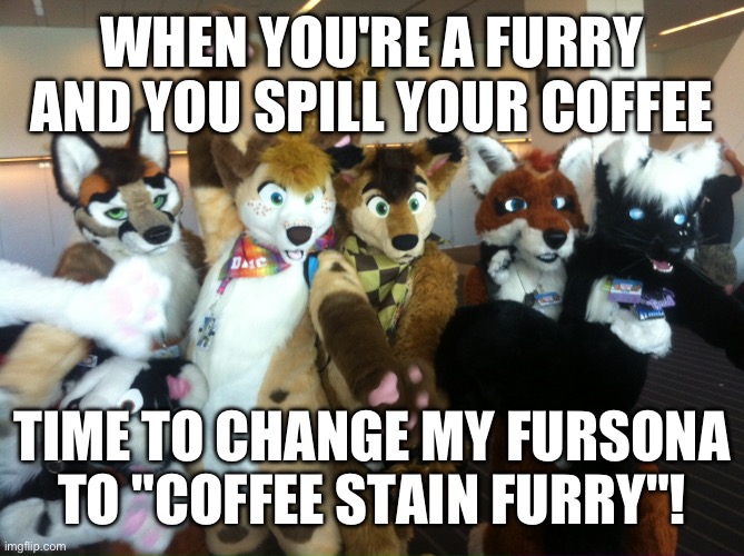 Made with ai :) | WHEN YOU'RE A FURRY AND YOU SPILL YOUR COFFEE; TIME TO CHANGE MY FURSONA TO "COFFEE STAIN FURRY"! | image tagged in furries | made w/ Imgflip meme maker