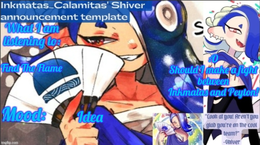 I like this idea a lot so I might do it regardless | :O
Should I make a fight between Inkmatas and Peyton! Find The Flame; Idea | image tagged in inkmatas_calamitas now shiver announcement template | made w/ Imgflip meme maker